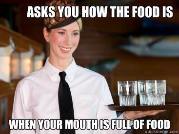 asks you how the food is when your mouth is full of food - asks you how the food is when your mouth is full of food  Scumbag Waitress