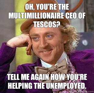 Oh, you're the multimillionaire CEO of Tescos? Tell me again how you're helping the unemployed.  Condescending Wonka