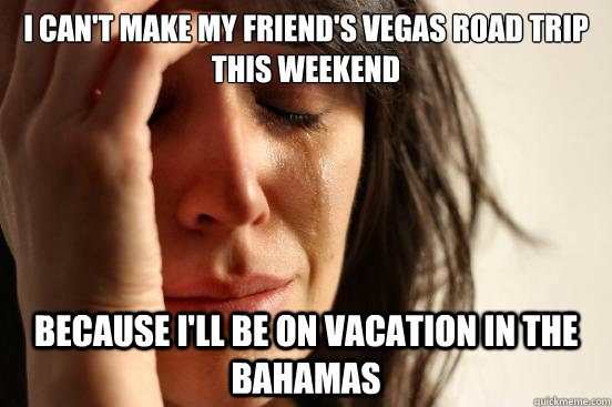 i Can't make my friend's vegas road trip this weekend because i'll be on vacation in the bahamas  First World Problems