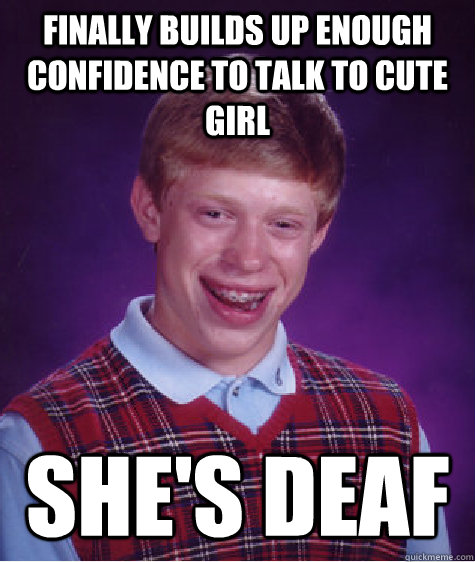 finally builds up enough confidence to talk to cute girl she's deaf  Bad Luck Brian