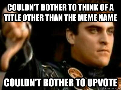 Couldn't bother to think of a title other than the meme name Couldn't bother to upvote  Downvoting Roman