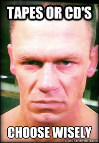 Tapes or CD's 
Choose wisely - Tapes or CD's 
Choose wisely  John Cena Angry face meme