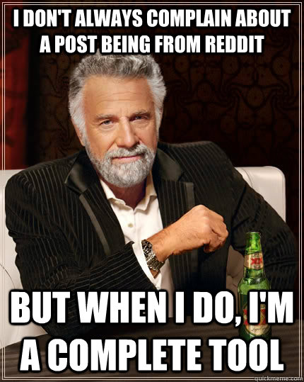 I don't always complain about a post being from reddit but when I do, I'm a complete tool  The Most Interesting Man In The World