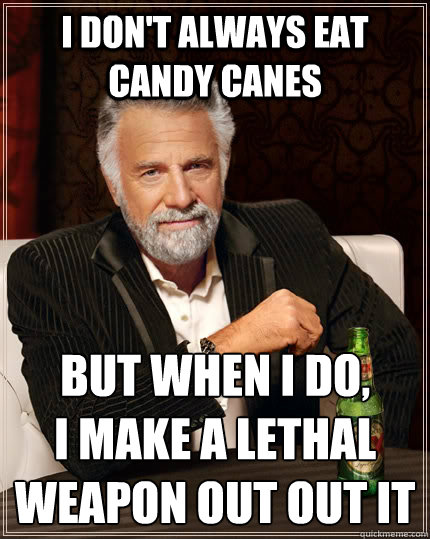 I don't always eat candy canes but when I do, 
I make a lethal weapon out out it  The Most Interesting Man In The World
