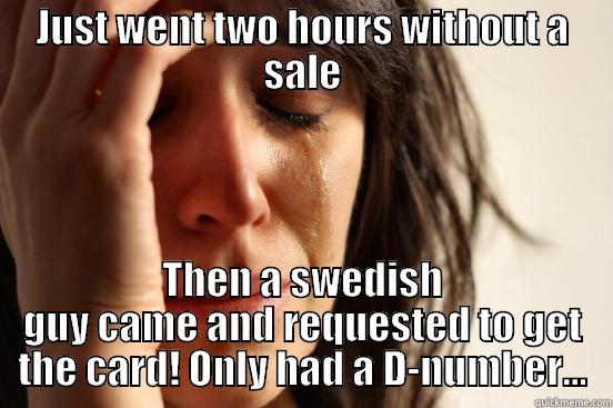 JUST WENT TWO HOURS WITHOUT A SALE THEN A SWEDISH GUY CAME AND REQUESTED TO GET THE CARD! ONLY HAD A D-NUMBER... First World Problems