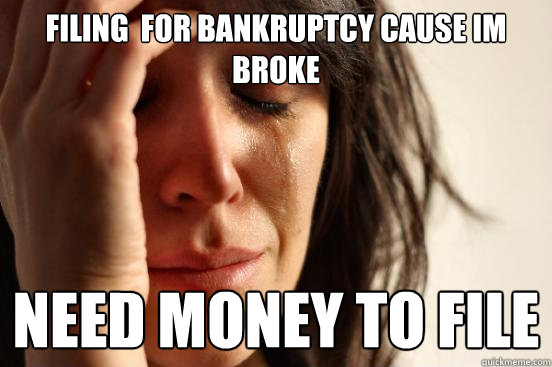 Filing  for bankruptcy cause im broke need money to file   First World Problems