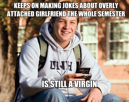 keeps on making jokes about overly attached girlfriend the whole semester is still a virgin  College Freshman