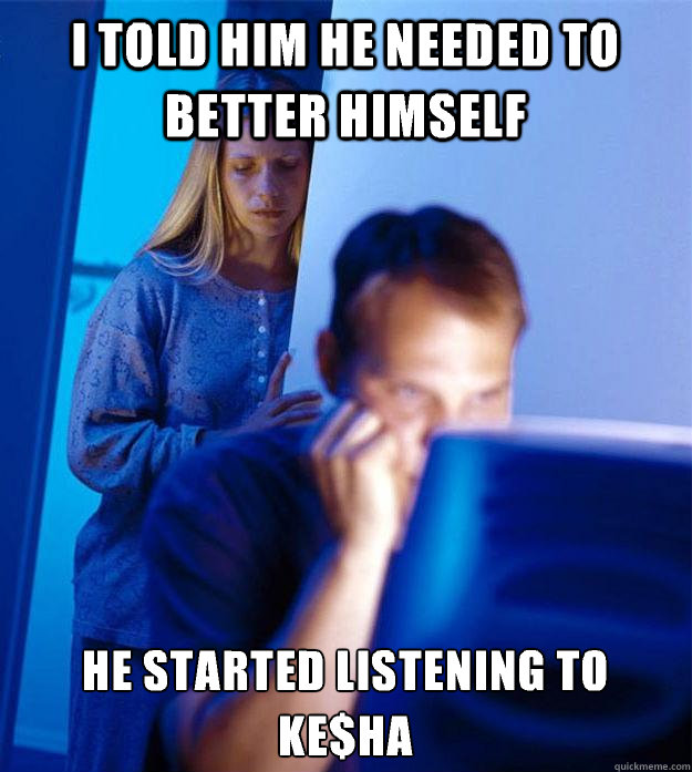 I told him he needed to better himself He started listening to ke$ha  Redditors Wife