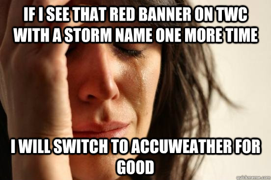 If i see that red banner on TWC with a storm name one more time I will switch to Accuweather for good  First World Problems