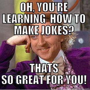 OH, YOU'RE LEARNING  HOW TO MAKE JOKES? THATS SO GREAT FOR YOU! Condescending Wonka