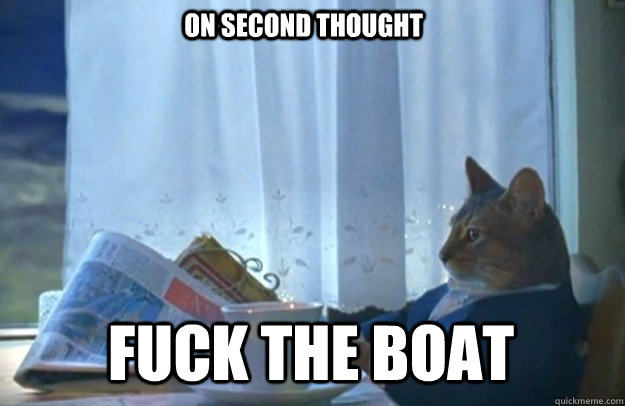 On second thought fuck the boat  Sophisticated Cat