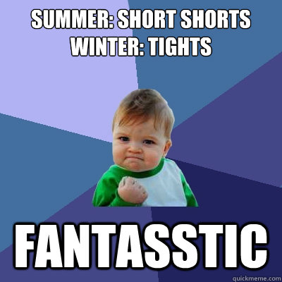 Summer: short shorts
Winter: Tights fantasstic - Summer: short shorts
Winter: Tights fantasstic  Success Kid