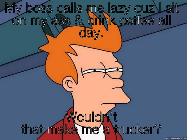 MY BOSS CALLS ME LAZY CUZ I SIT ON MY ASS & DRINK COFFEE ALL DAY. WOULDN'T THAT MAKE ME A TRUCKER? Futurama Fry