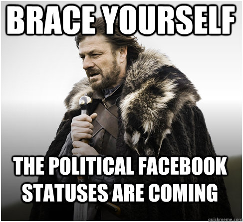 BRACE YOURSELF THE POLITICAL FACEBOOK STATUSES ARE COMING  Imminent Ned better