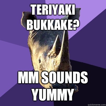 Teriyaki bukkake? Mm sounds yummy  Sexually Oblivious Rhino