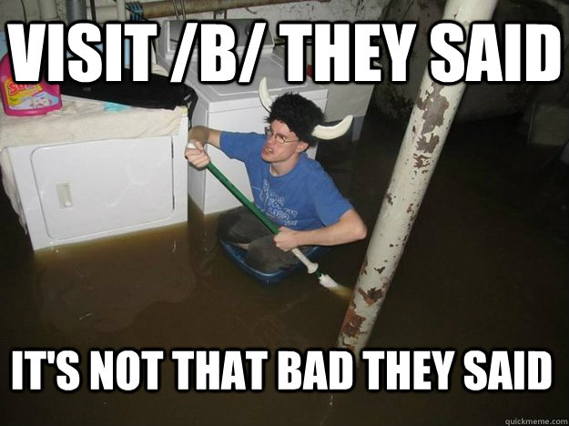 Visit /b/ they said It's not that bad they said   Do the laundry they said