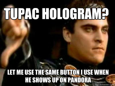 Tupac Hologram? let me use the same button i use when he shows up on pandora  Downvoting Roman