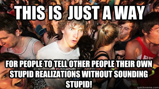 this is  just a way for people to tell other people their own stupid realizations without sounding stupid!  Sudden Clarity Clarence