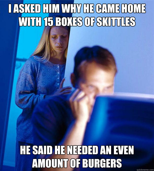 I asked him why he came home with 15 boxes of skittles He said he needed an even amount of burgers  Redditors Wife