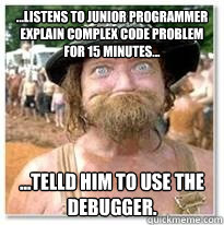 ...listens to junior programmer explain complex code problem for 15 minutes... ...Telld him to use the debugger.  