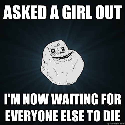 Asked a girl out  I'm now waiting for everyone else to die - Asked a girl out  I'm now waiting for everyone else to die  Forever Alone