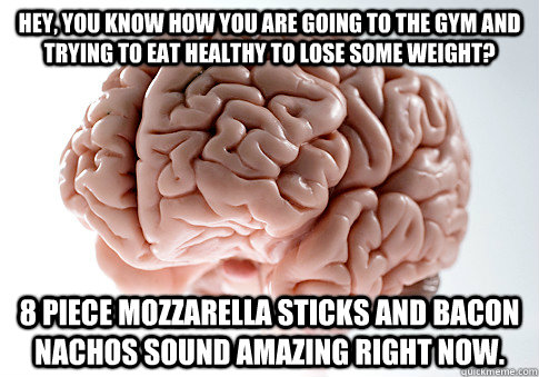 Hey, you know how you are going to the gym and trying to eat healthy to lose some weight? 8 piece Mozzarella sticks and bacon nachos sound amazing right now.  Scumbag Brain