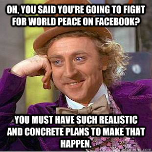 oh, you said you're going to fight for world peace on facebook? you must have such realistic and concrete plans to make that happen.   Creepy Wonka
