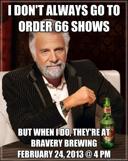 i don't always go to order 66 shows but when i do, they're at
bravery brewing
february 24, 2013 @ 4 PM
  The Most Interesting Man In The World