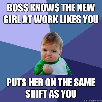 Boss knows the new girl at work likes you Puts her on the same shift as you   Success Kid