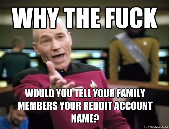 Why the fuck would you tell your family members your reddit account name?  Annoyed Picard HD