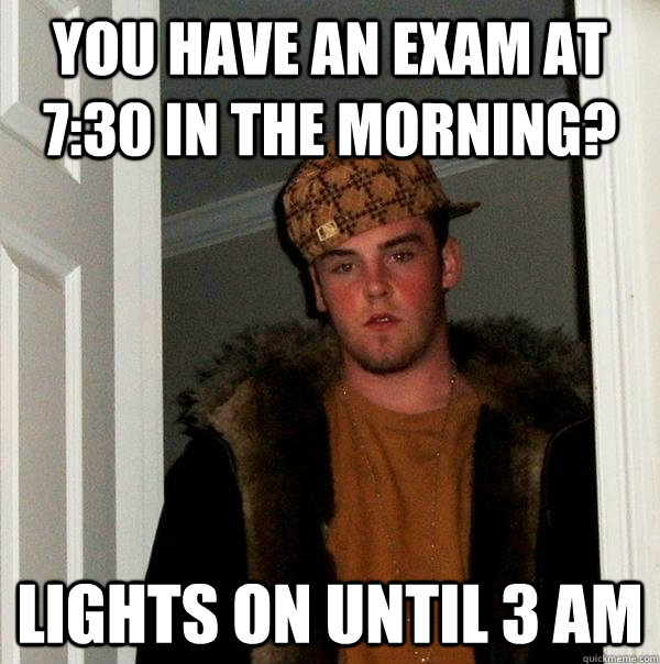 You have an exam at 7:30 in the morning? Lights on until 3 AM - You have an exam at 7:30 in the morning? Lights on until 3 AM  Scumbag Steve
