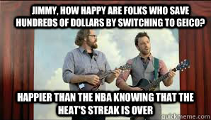 Jimmy, How Happy are folks who save hundreds of dollars by switching to geico? Happier than the NBA knowing that the heat's streak is over - Jimmy, How Happy are folks who save hundreds of dollars by switching to geico? Happier than the NBA knowing that the heat's streak is over  Sorry Miami
