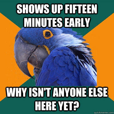 shows up fifteen minutes early why isn't anyone else here yet?  Paranoid Parrot