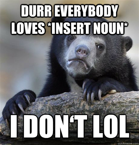 Durr everybody loves *insert noun* I don‘t lol  Confession Bear