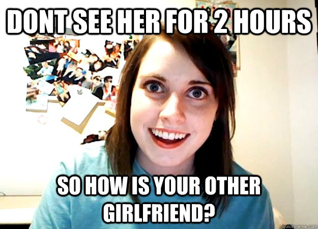 Dont see her for 2 hours so how is your other girlfriend?  Overly Attached Girlfriend
