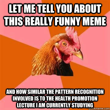 let me tell you about this really funny meme and how similar the pattern recognition involved is to the health promotion lecture i am currently studying - let me tell you about this really funny meme and how similar the pattern recognition involved is to the health promotion lecture i am currently studying  Misc