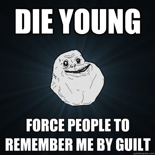 die young force people to remember me by guilt  Forever Alone