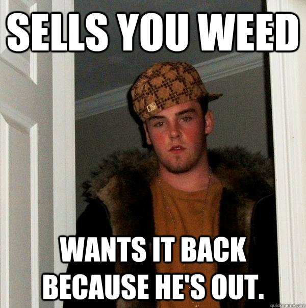 Sells you weed Wants it back because he's out.  Scumbag Steve