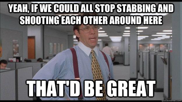 Yeah, if we could all stop stabbing and shooting each other around here That'd be great  Office Space Lumbergh HD