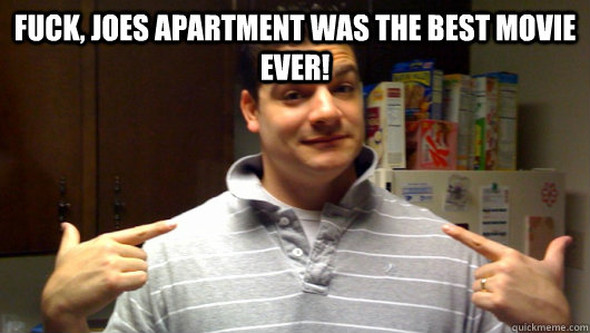 fuck, joes apartment was the best movie ever!   5th Year College Senior