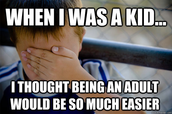 when i was a kid... I THOUGHT BEING AN ADULT WOULD BE SO MUCH EASIER  Confession kid