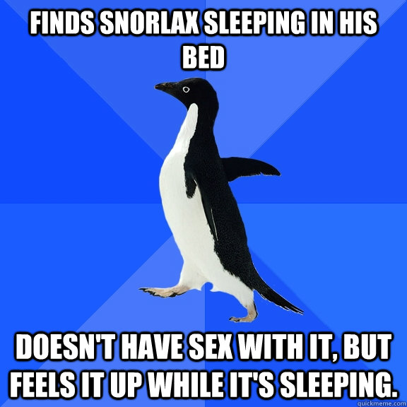 Finds snorlax sleeping in his bed Doesn't have sex with it, but feels it up while it's sleeping.  Socially Awkward Penguin