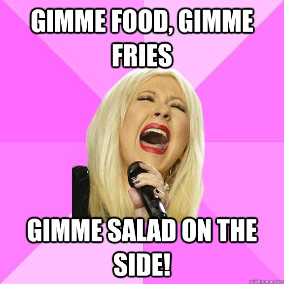 Gimme food, gimme fries Gimme salad on the side! - Gimme food, gimme fries Gimme salad on the side!  Wrong Lyrics Christina