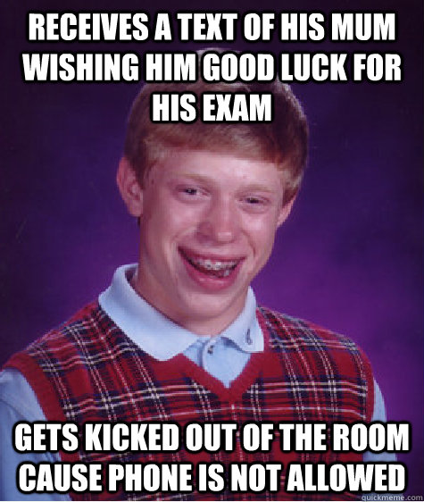 Receives a text of his mum wishing him good luck for his exam Gets kicked out of the room cause phone is not allowed  Bad Luck Brian
