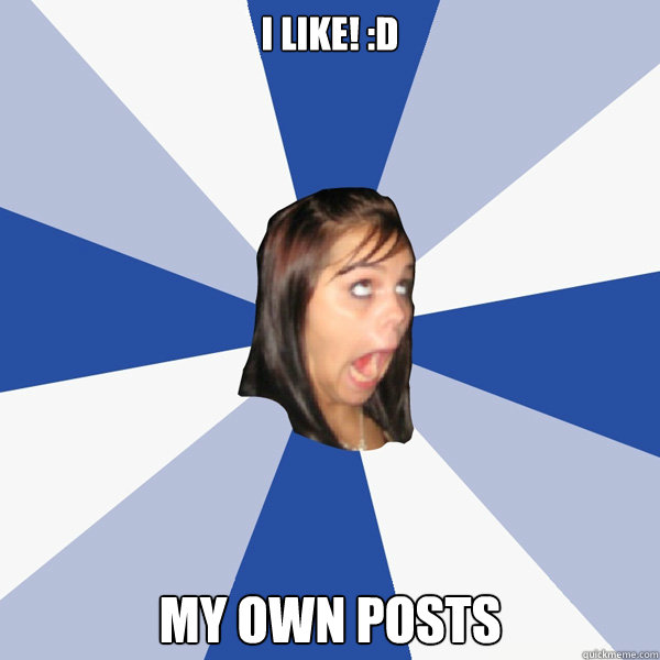 i like! :D my own posts  Annoying Facebook Girl