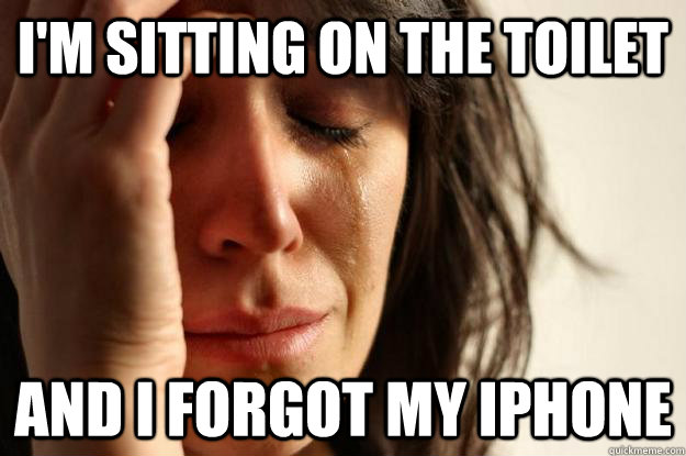 i'm sitting on the toilet and i forgot my iphone  First World Problems