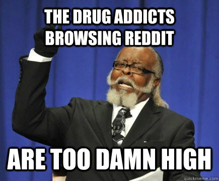 The drug addicts browsing reddit are too damn high  Too Damn High
