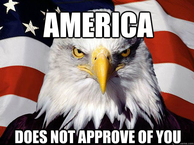 America does not approve of you  Patriotic Eagle