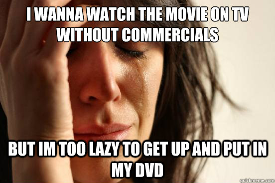 I wanna watch the movie on TV without commercials but Im too lazy to get up and put in my DVD  First World Problems
