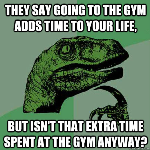 They say going to the gym adds time to your life, but isn't that extra time spent at the gym anyway?  Philosoraptor